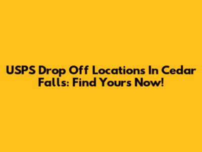 USPS Drop Off Locations In Cedar Falls: Find Yours Now!