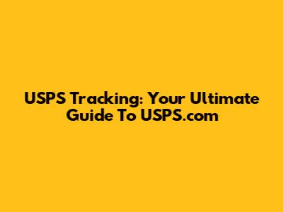 USPS Tracking: Your Ultimate Guide To USPS.com