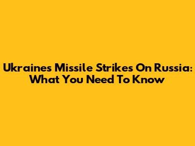 Ukraine's Missile Strikes On Russia: What You Need To Know