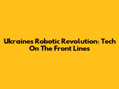 Ukraine's Robotic Revolution: Tech On The Front Lines