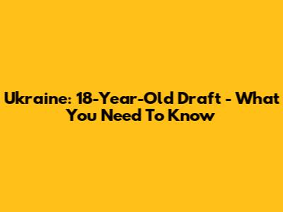 Ukraine: 18-Year-Old Draft - What You Need To Know