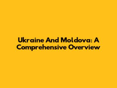 Ukraine And Moldova: A Comprehensive Overview