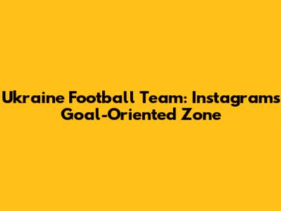 Ukraine Football Team: Instagram's Goal-Oriented Zone
