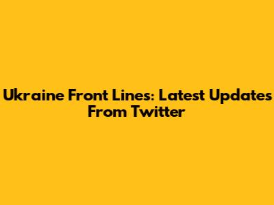 Ukraine Front Lines: Latest Updates From Twitter