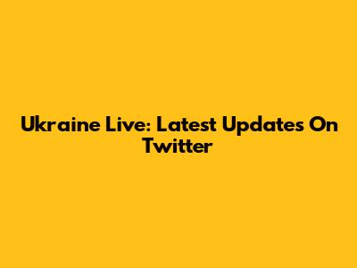 Ukraine Live: Latest Updates On Twitter