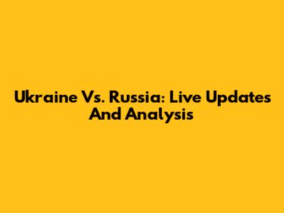 Ukraine Vs. Russia: Live Updates And Analysis