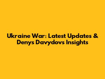 Ukraine War: Latest Updates & Denys Davydov's Insights