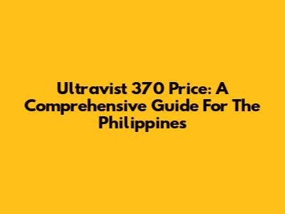 Ultravist 370 Price: A Comprehensive Guide For The Philippines