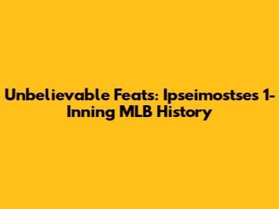 Unbelievable Feats: Ipseimostse's 1-Inning MLB History