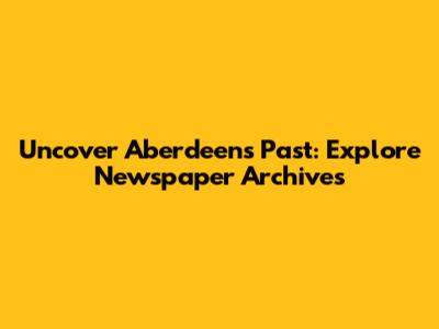 Uncover Aberdeen's Past: Explore Newspaper Archives