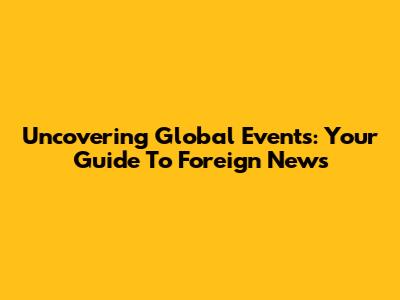 Uncovering Global Events: Your Guide To Foreign News