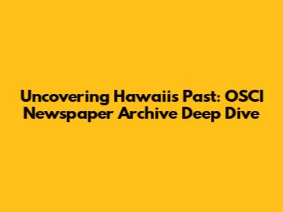 Uncovering Hawaii's Past: OSCI Newspaper Archive Deep Dive