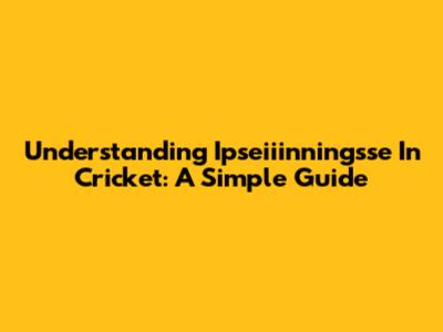 Understanding 'Ipseiiinningsse' In Cricket: A Simple Guide