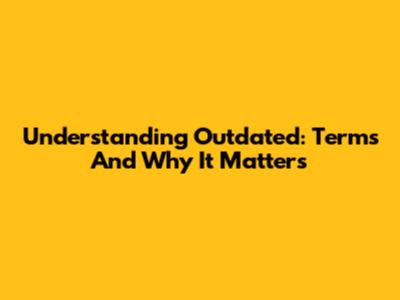 Understanding 'Outdated': Terms And Why It Matters