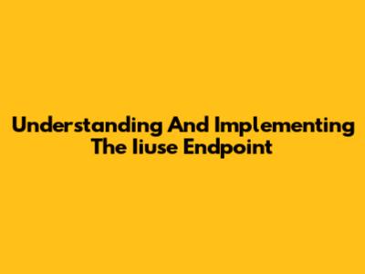 Understanding And Implementing The Iiuse Endpoint