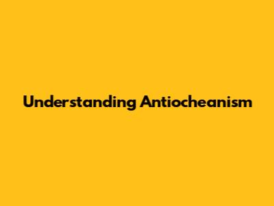 Understanding Antiocheanism