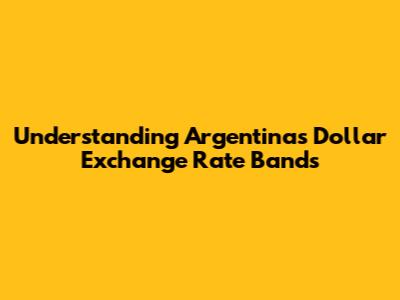 Understanding Argentina's Dollar Exchange Rate Bands