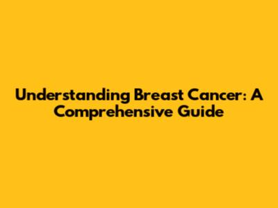 Understanding Breast Cancer: A Comprehensive Guide