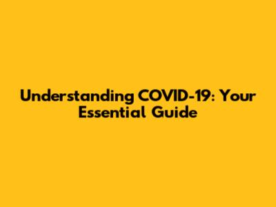 Understanding COVID-19: Your Essential Guide