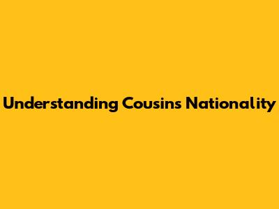 Understanding Cousins' Nationality