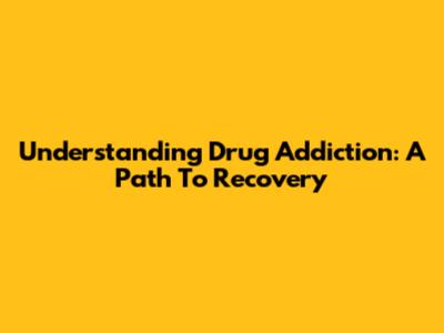 Understanding Drug Addiction: A Path To Recovery