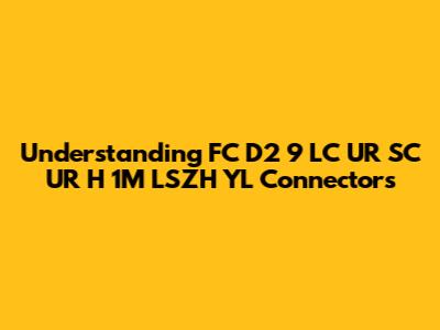 Understanding FC D2 9 LC UR SC UR H 1M LSZH YL Connectors