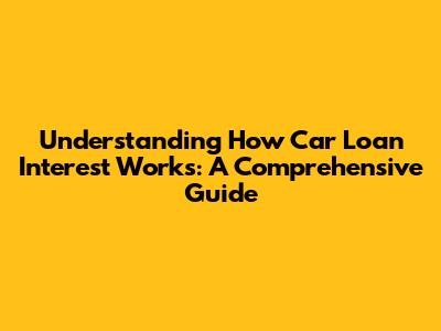 Understanding How Car Loan Interest Works: A Comprehensive Guide