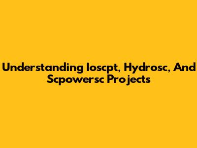Understanding Ioscpt, Hydrosc, And Scpowersc Projects