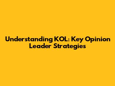 Understanding KOL: Key Opinion Leader Strategies