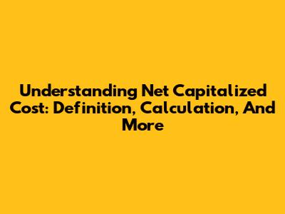 Understanding Net Capitalized Cost: Definition, Calculation, And More
