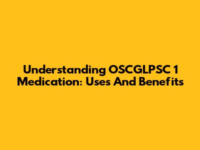 Understanding OSCGLPSC 1 Medication: Uses And Benefits