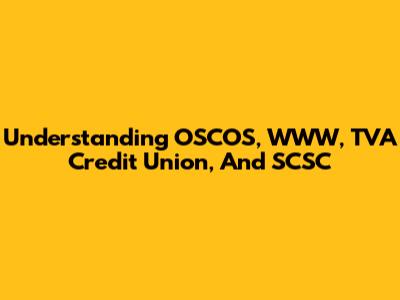 Understanding OSCOS, WWW, TVA Credit Union, And SCSC