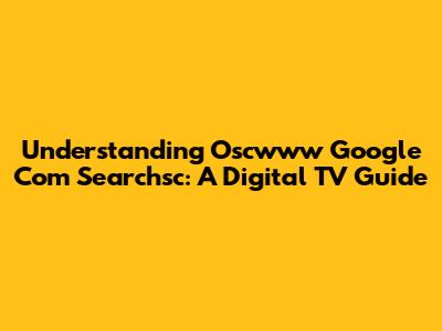 Understanding Oscwww Google Com Searchsc: A Digital TV Guide