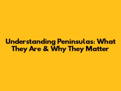 Understanding Peninsulas: What They Are & Why They Matter