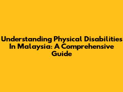 Understanding Physical Disabilities In Malaysia: A Comprehensive Guide