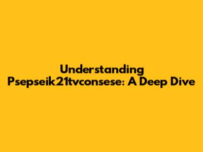Understanding Psepseik21tvconsese: A Deep Dive