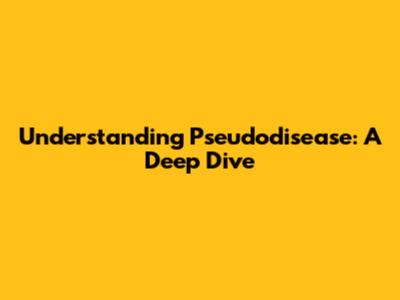 Understanding Pseudodisease: A Deep Dive