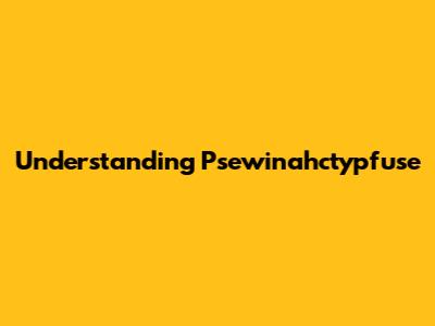 Understanding Psewinahctypfuse