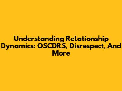 Understanding Relationship Dynamics: OSCDRS, Disrespect, And More