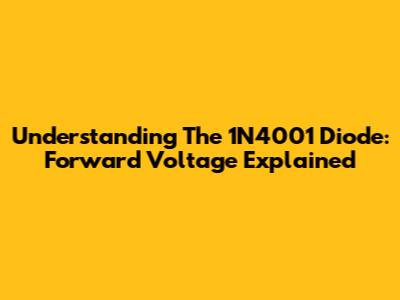 Understanding The 1N4001 Diode: Forward Voltage Explained