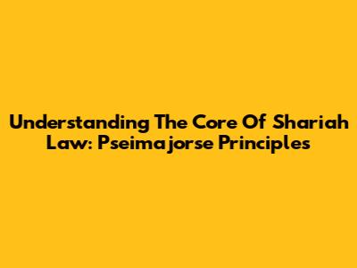 Understanding The Core Of Shariah Law: Pseimajorse Principles