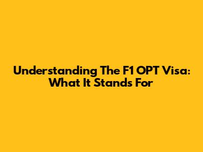 Understanding The F1 OPT Visa: What It Stands For