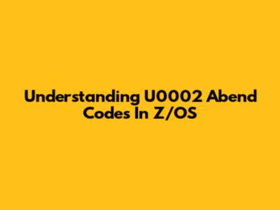 Understanding U0002 Abend Codes In Z/OS
