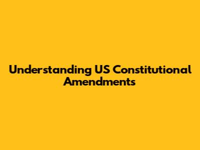 Understanding US Constitutional Amendments