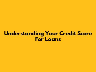 Understanding Your Credit Score For Loans