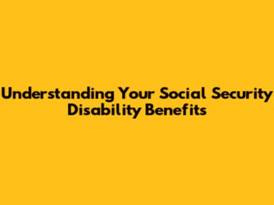 Understanding Your Social Security Disability Benefits