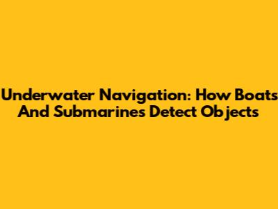 Underwater Navigation: How Boats And Submarines Detect Objects