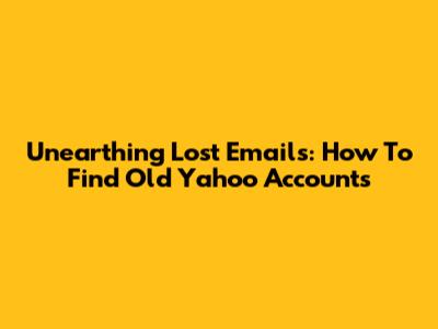 Unearthing Lost Emails: How To Find Old Yahoo Accounts