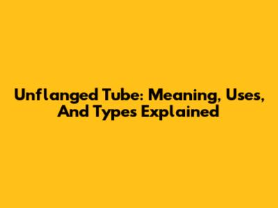 Unflanged Tube: Meaning, Uses, And Types Explained