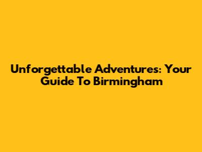 Unforgettable Adventures: Your Guide To Birmingham